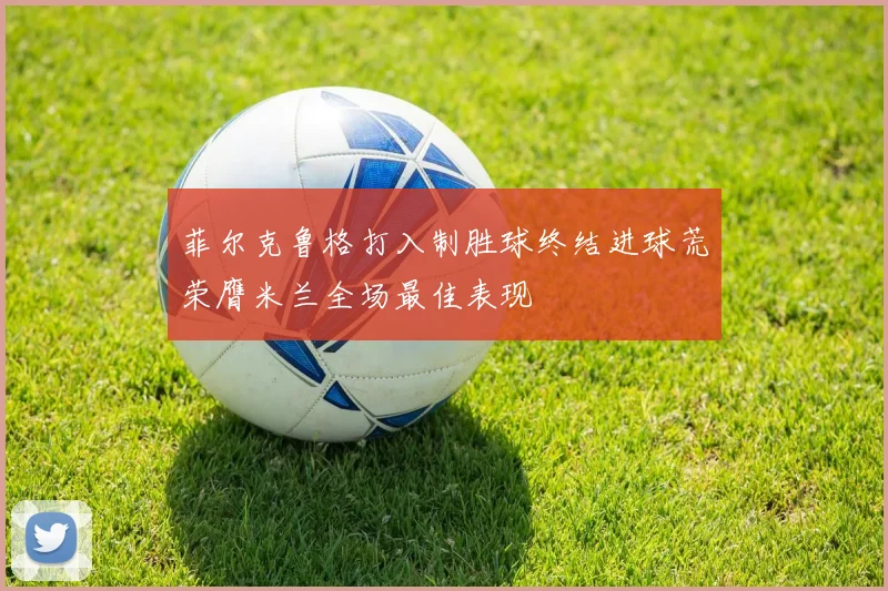 菲尔克鲁格打入制胜球终结进球荒荣膺米兰全场最佳表现