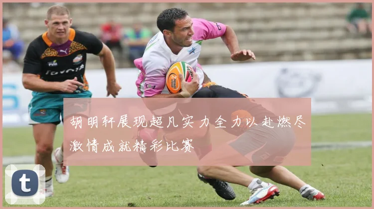 胡明轩展现超凡实力全力以赴燃尽激情成就精彩比赛