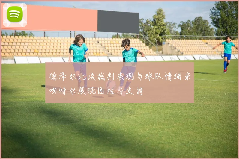 德泽尔比谈裁判表现与球队情绪亲吻特尔展现团结与支持