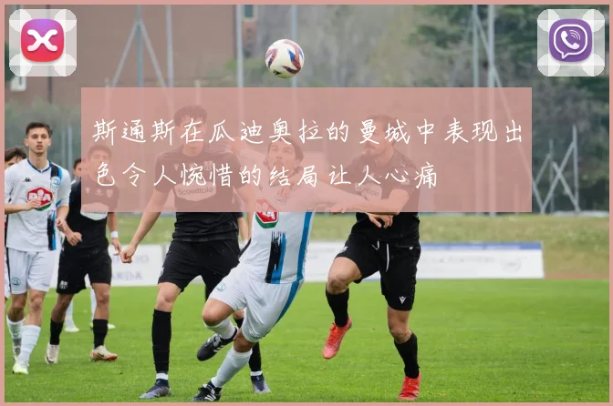 斯通斯在瓜迪奥拉的曼城中表现出色令人惋惜的结局让人心痛
