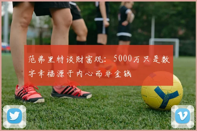 范弗里特谈财富观：5000万只是数字幸福源于内心而非金钱