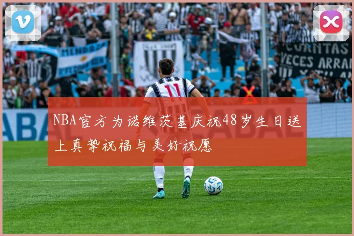 NBA官方为诺维茨基庆祝48岁生日送上真挚祝福与美好祝愿