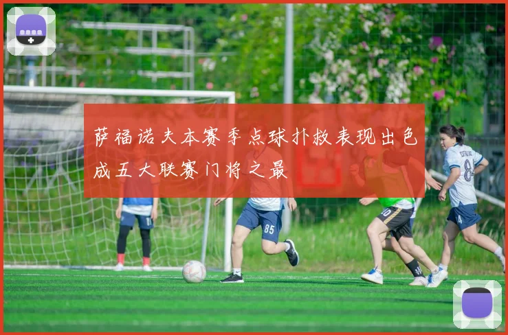 萨福诺夫本赛季点球扑救表现出色成五大联赛门将之最