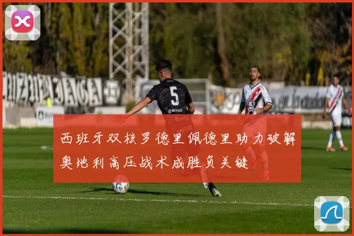 西班牙双核罗德里佩德里助力破解奥地利高压战术成胜负关键