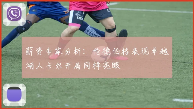 薪资专家分析：伦德伯格表现卓越湖人卡尔开局同样亮眼