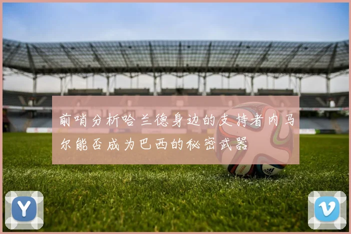 前哨分析哈兰德身边的支持者内马尔能否成为巴西的秘密武器