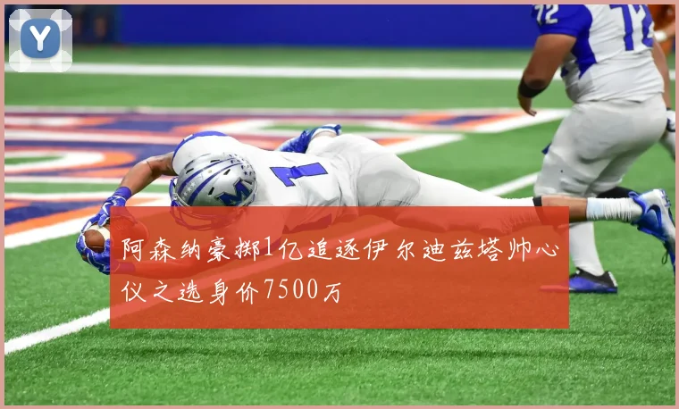 阿森纳豪掷1亿追逐伊尔迪兹塔帅心仪之选身价7500万