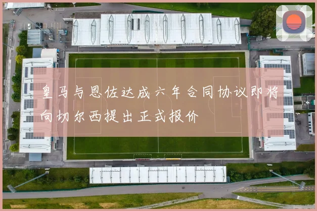 皇马与恩佐达成六年合同协议即将向切尔西提出正式报价