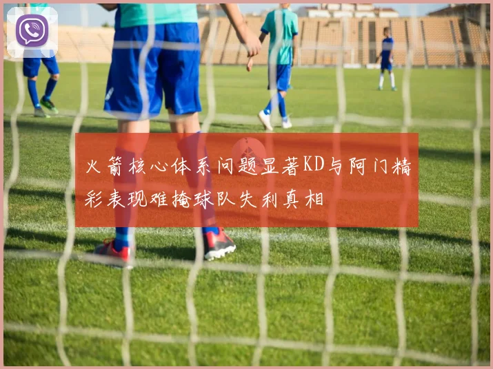 火箭核心体系问题显著KD与阿门精彩表现难掩球队失利真相