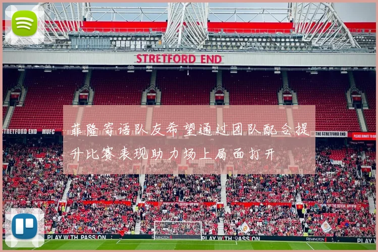 菲隆寄语队友希望通过团队配合提升比赛表现助力场上局面打开