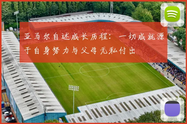 亚马尔自述成长历程：一切成就源于自身努力与父母无私付出