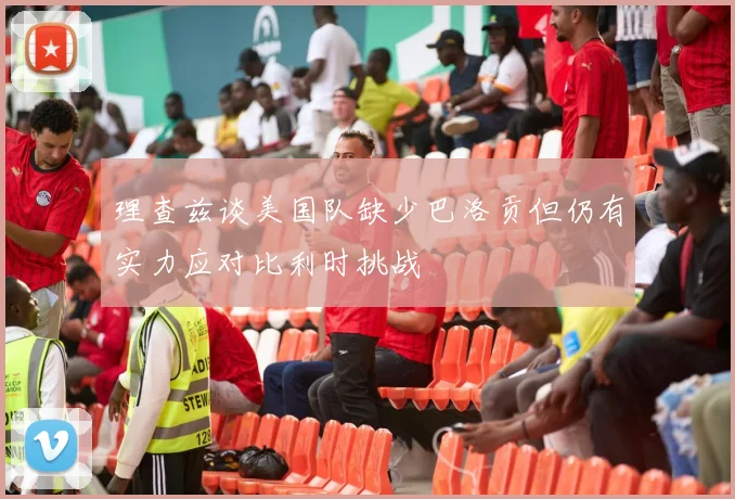 理查兹谈美国队缺少巴洛贡但仍有实力应对比利时挑战