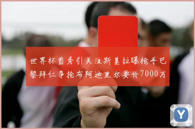 世界杯首秀引关注斯基拉曝枪手巴黎拜仁争抢布阿迪里尔要价7000万欧元