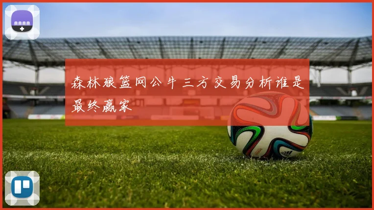 森林狼篮网公牛三方交易分析谁是最终赢家