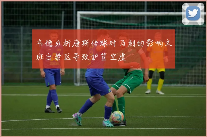 韦德分析唐斯传球对马刺的影响文班出禁区导致护筐空虚