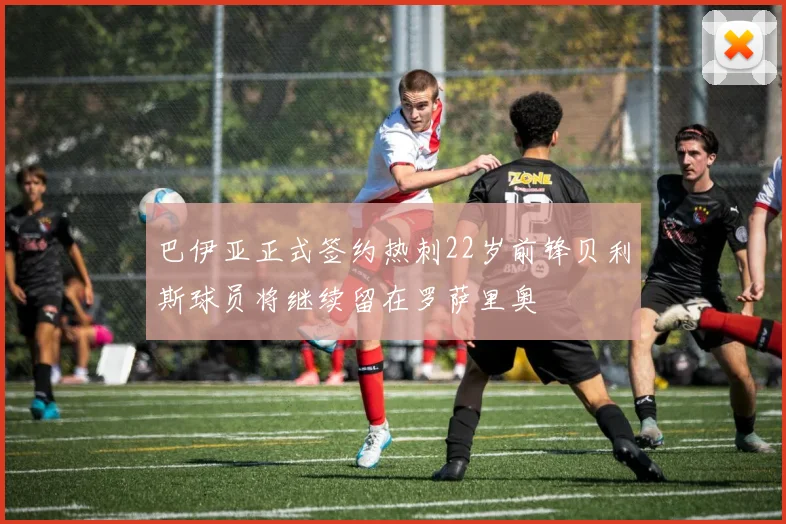 巴伊亚正式签约热刺22岁前锋贝利斯球员将继续留在罗萨里奥