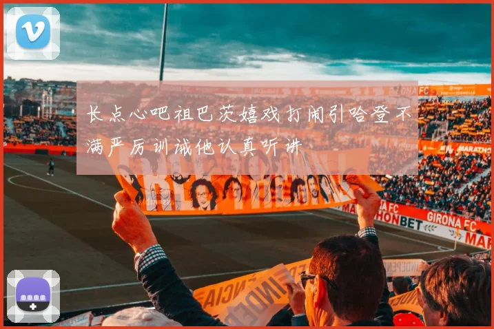 长点心吧祖巴茨嬉戏打闹引哈登不满严厉训诫他认真听讲
