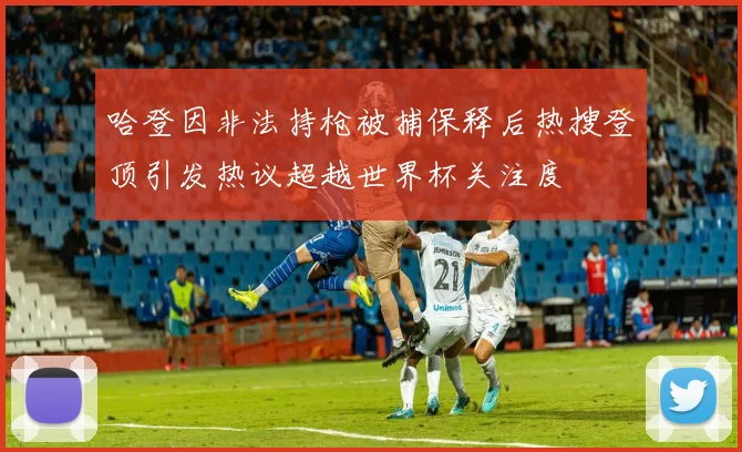 哈登因非法持枪被捕保释后热搜登顶引发热议超越世界杯关注度