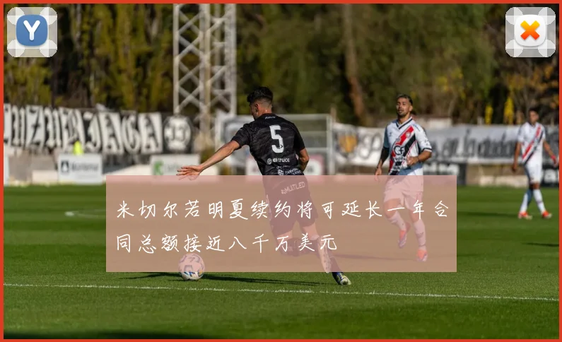 米切尔若明夏续约将可延长一年合同总额接近八千万美元