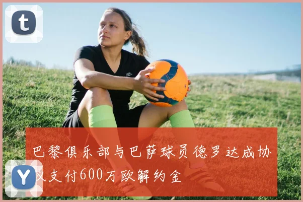 巴黎俱乐部与巴萨球员德罗达成协议支付600万欧解约金