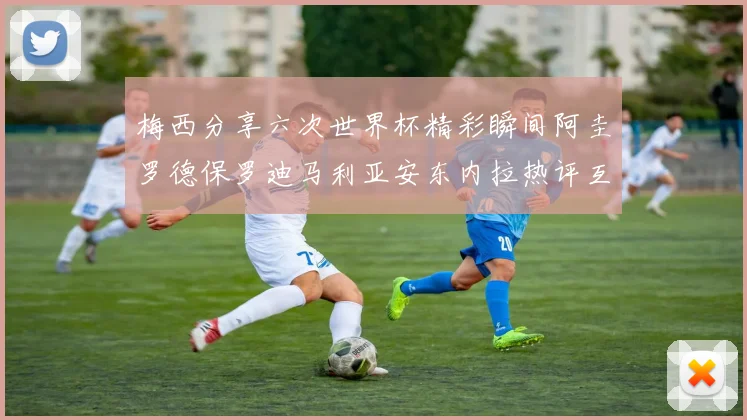 梅西分享六次世界杯精彩瞬间阿圭罗德保罗迪马利亚安东内拉热评互动