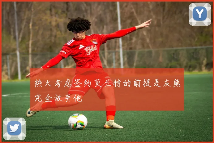 热火考虑签约莫兰特的前提是灰熊完全放弃他