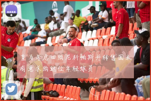 皇马考虑回购尼科帕斯并转售国米有意求购这位年轻球员