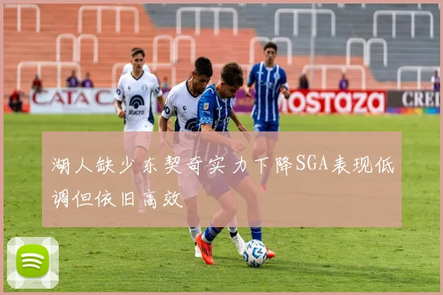 湖人缺少东契奇实力下降SGA表现低调但依旧高效