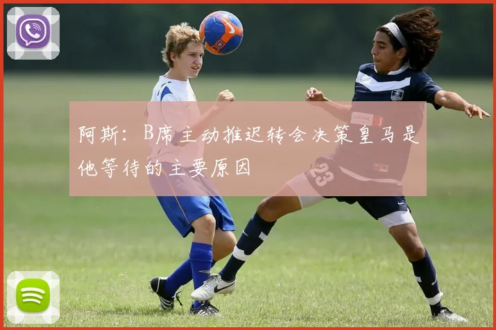 阿斯：B席主动推迟转会决策皇马是他等待的主要原因