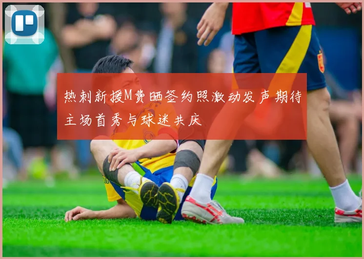 热刺新援M费晒签约照激动发声期待主场首秀与球迷共庆