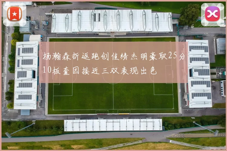杨瀚森折返跑创佳绩杰明豪取25分10板奎因接近三双表现出色