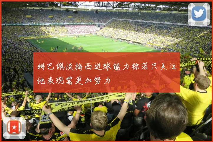姆巴佩谈梅西进球能力称若只关注他表现需更加努力