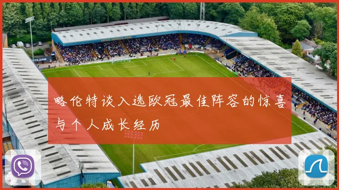 略伦特谈入选欧冠最佳阵容的惊喜与个人成长经历