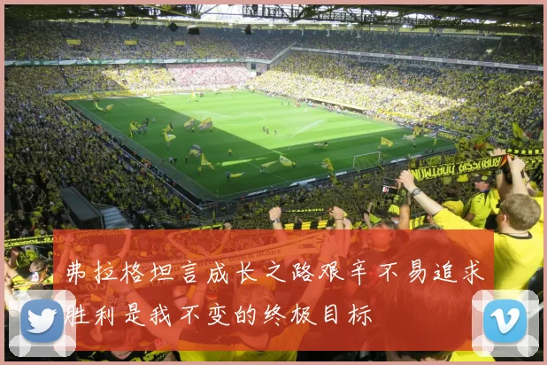 弗拉格坦言成长之路艰辛不易追求胜利是我不变的终极目标